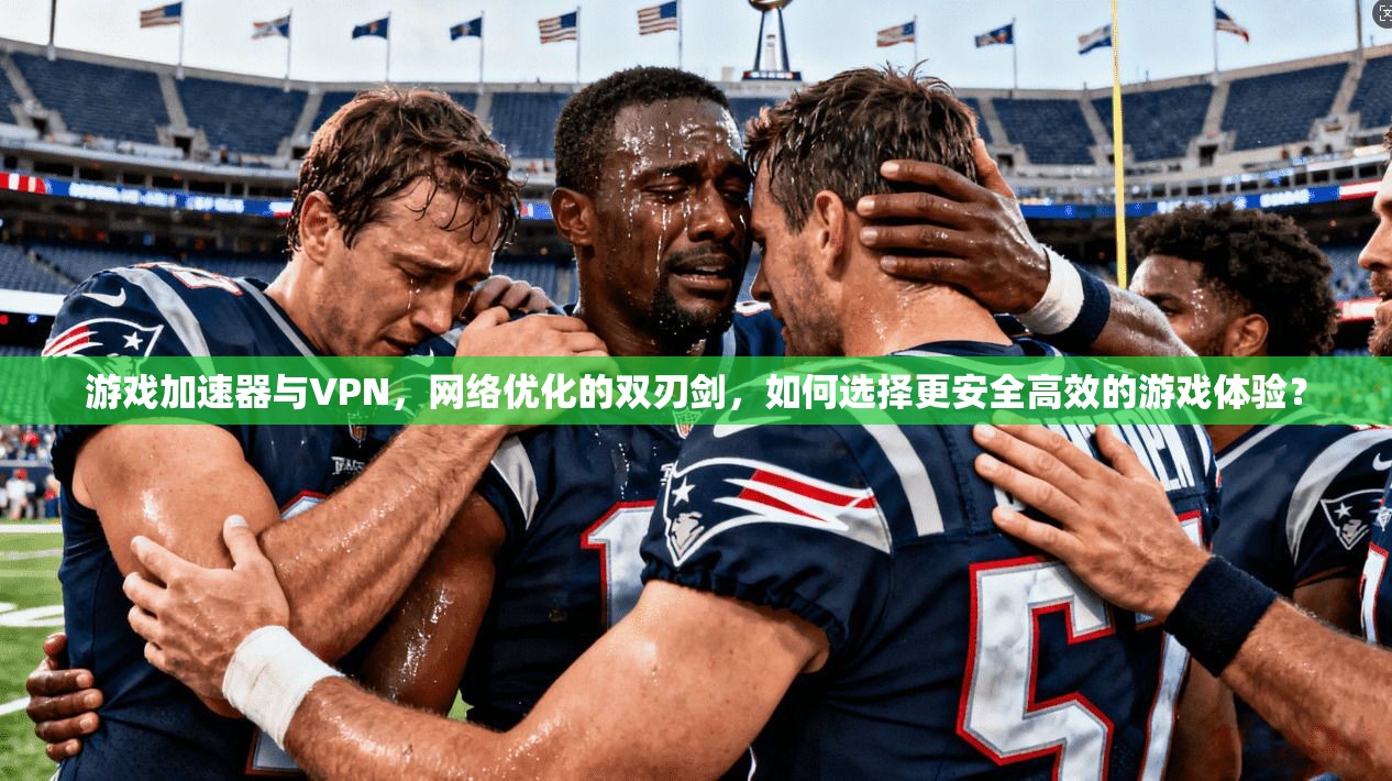 游戏加速器与VPN，网络优化的双刃剑，如何选择更安全高效的游戏体验？