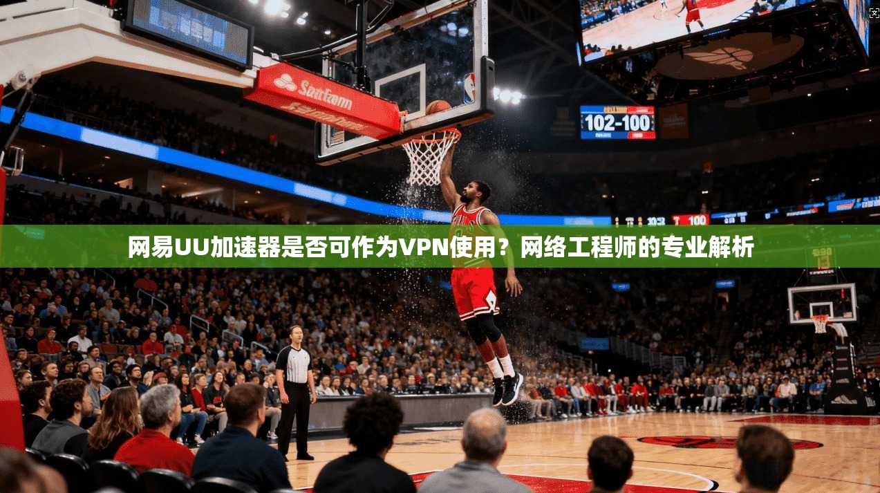 网易UU加速器是否可作为VPN使用？网络工程师的专业解析
