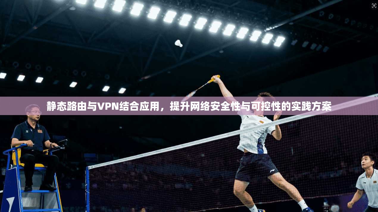 静态路由与VPN结合应用，提升网络安全性与可控性的实践方案
