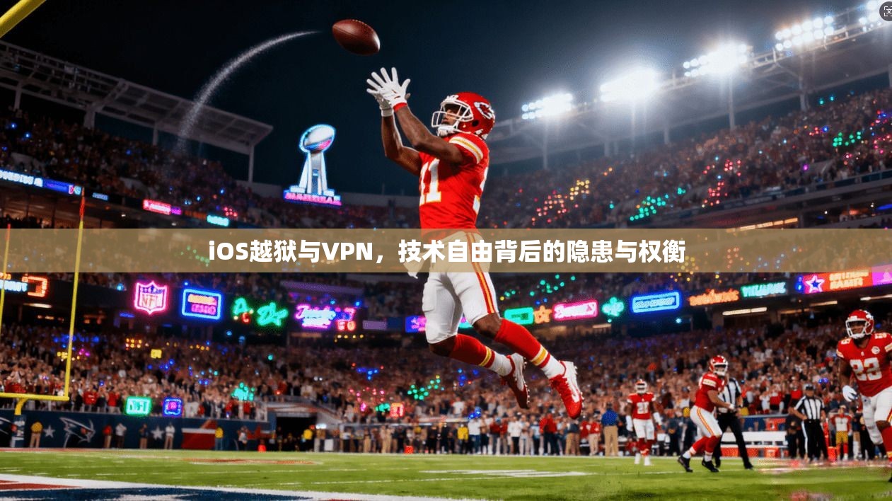 iOS越狱与VPN，技术自由背后的隐患与权衡