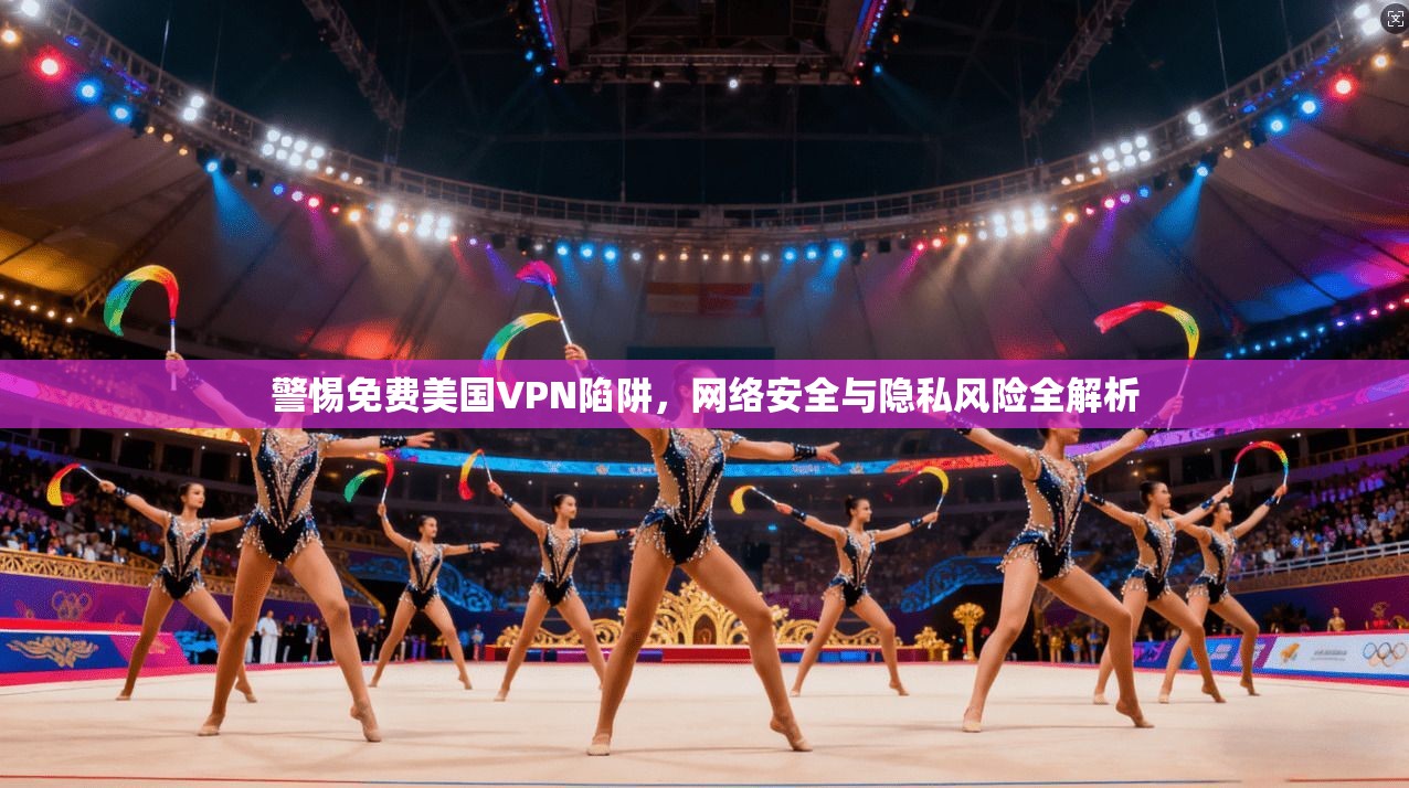 警惕免费美国VPN陷阱，网络安全与隐私风险全解析