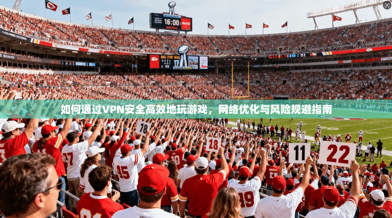 如何通过VPN安全高效地玩游戏，网络优化与风险规避指南