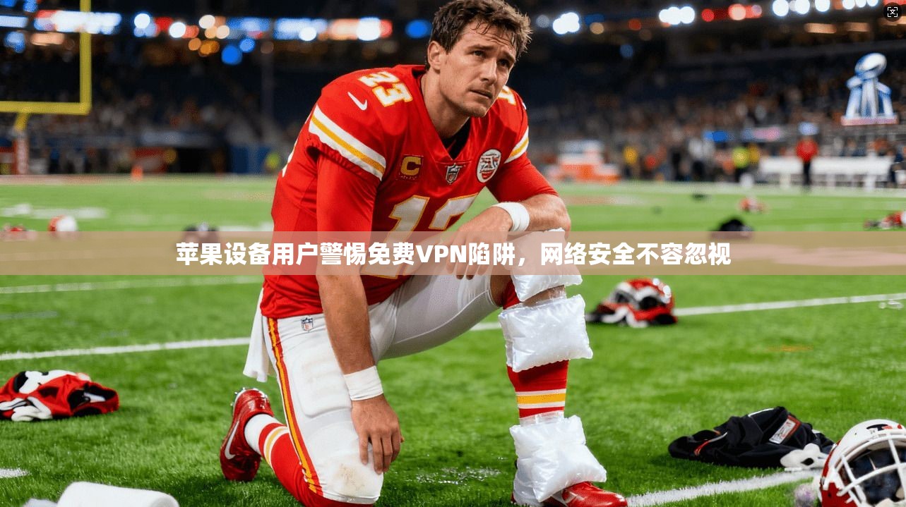 苹果设备用户警惕免费VPN陷阱，网络安全不容忽视