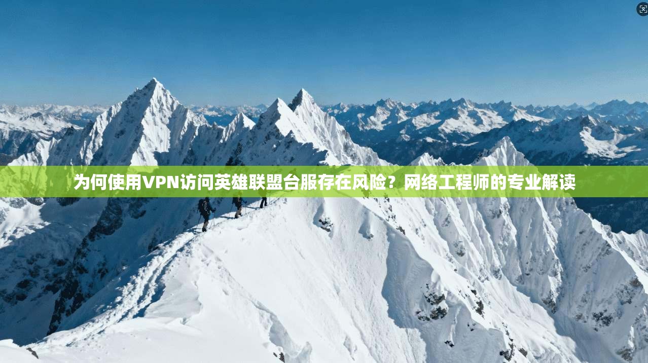 为何使用VPN访问英雄联盟台服存在风险？网络工程师的专业解读