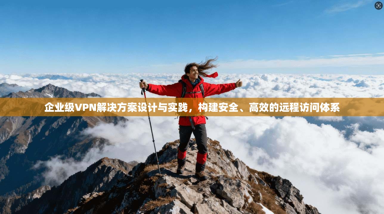 企业级VPN解决方案设计与实践，构建安全、高效的远程访问体系