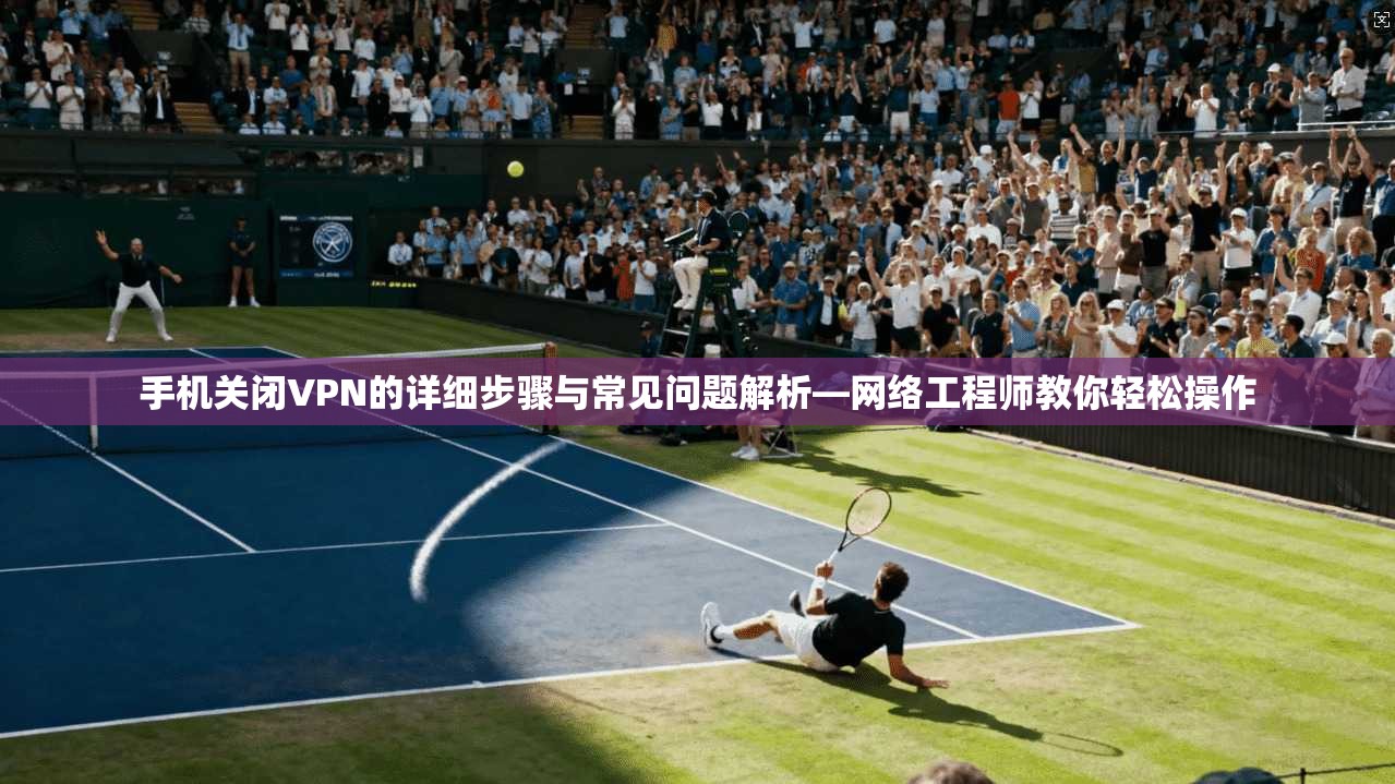 手机关闭VPN的详细步骤与常见问题解析—网络工程师教你轻松操作