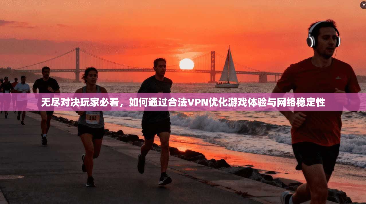无尽对决玩家必看，如何通过合法VPN优化游戏体验与网络稳定性