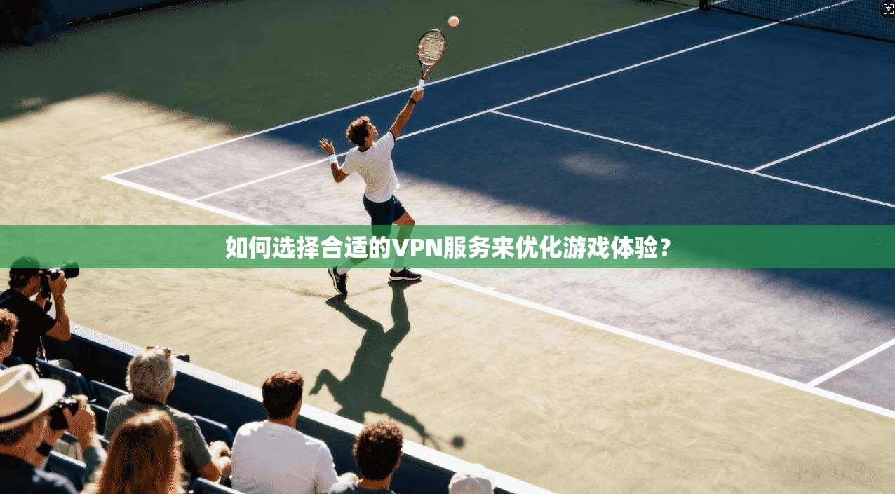 如何选择合适的VPN服务来优化游戏体验？
