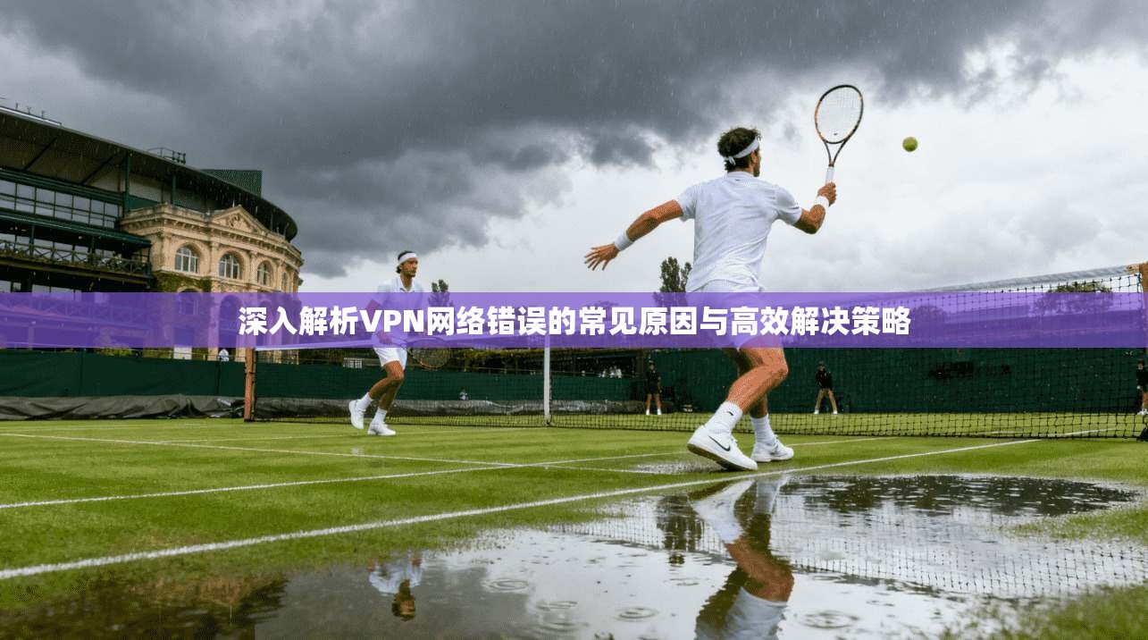 深入解析VPN网络错误的常见原因与高效解决策略