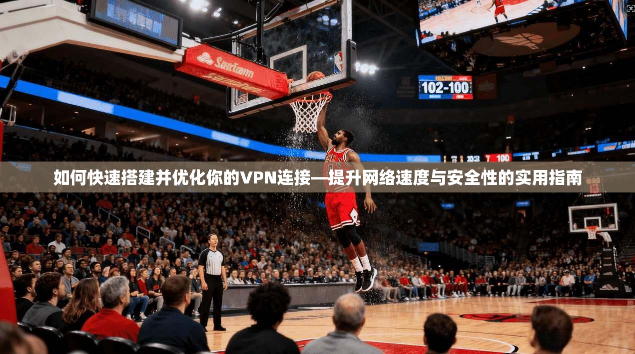 如何快速搭建并优化你的VPN连接—提升网络速度与安全性的实用指南