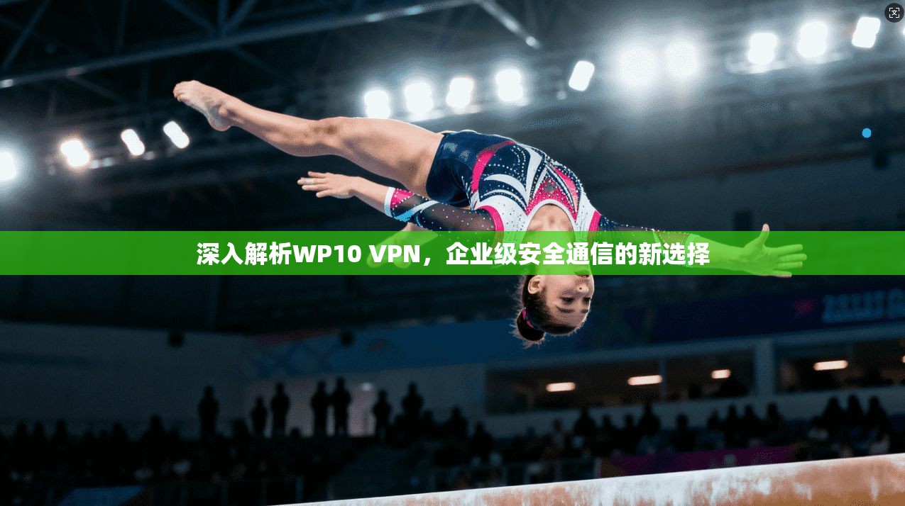 深入解析WP10 VPN，企业级安全通信的新选择