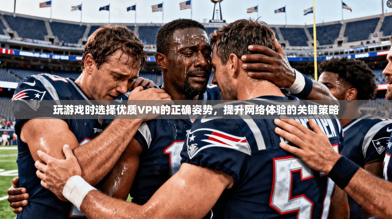 玩游戏时选择优质VPN的正确姿势，提升网络体验的关键策略