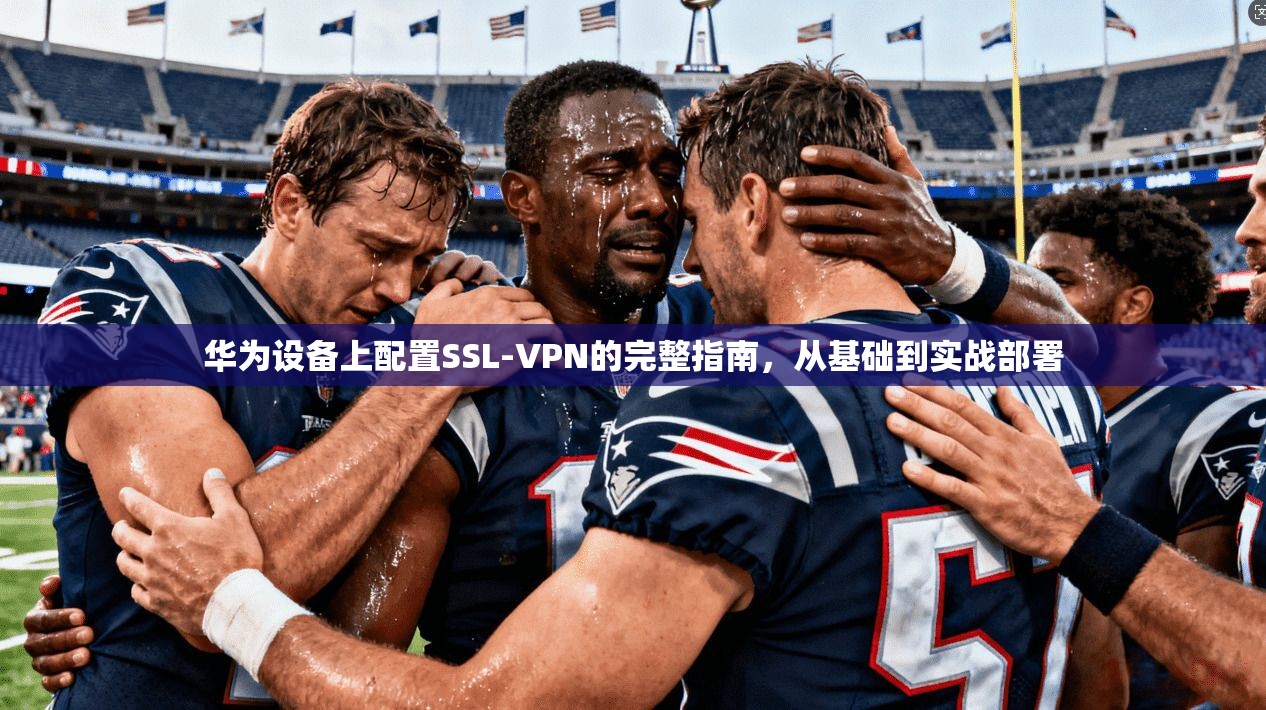 华为设备上配置SSL-VPN的完整指南，从基础到实战部署