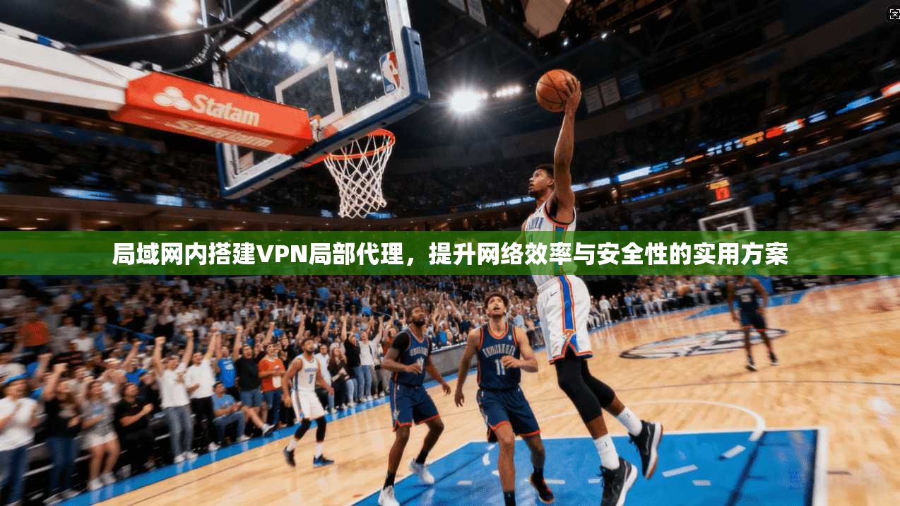局域网内搭建VPN局部代理，提升网络效率与安全性的实用方案
