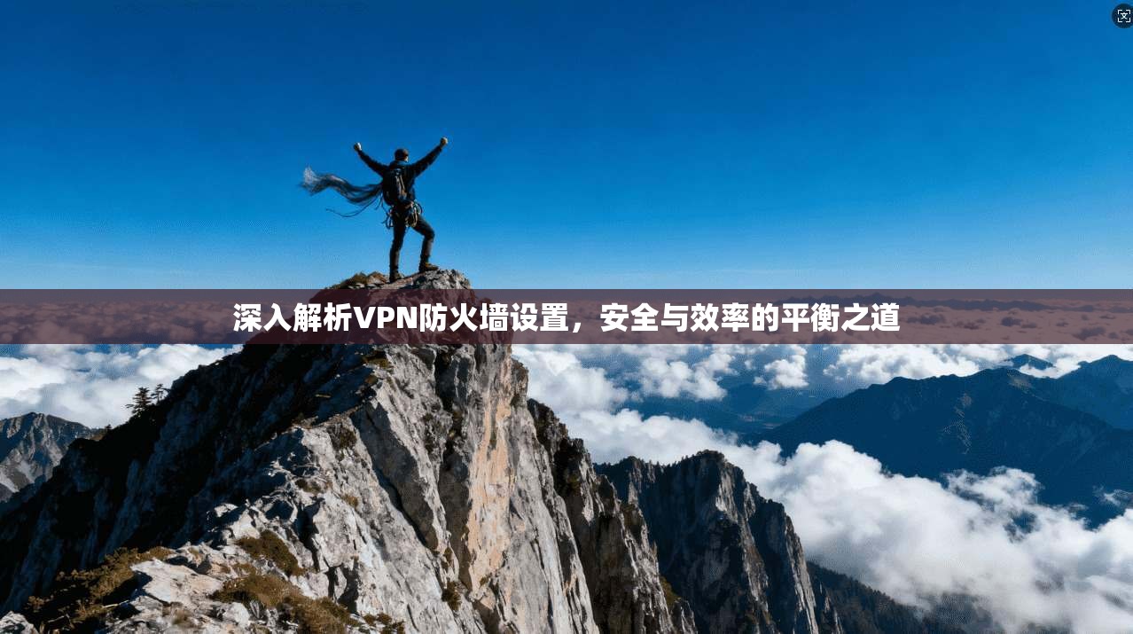 深入解析VPN防火墙设置，安全与效率的平衡之道