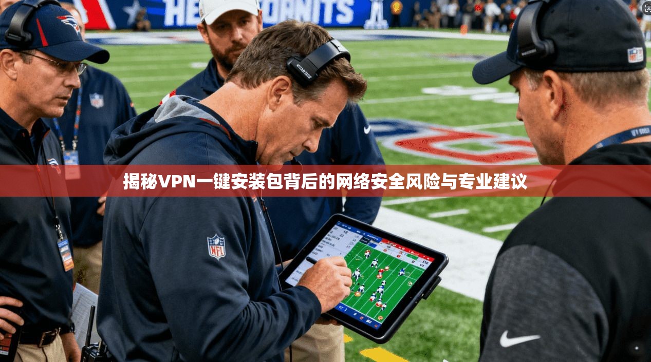 揭秘VPN一键安装包背后的网络安全风险与专业建议