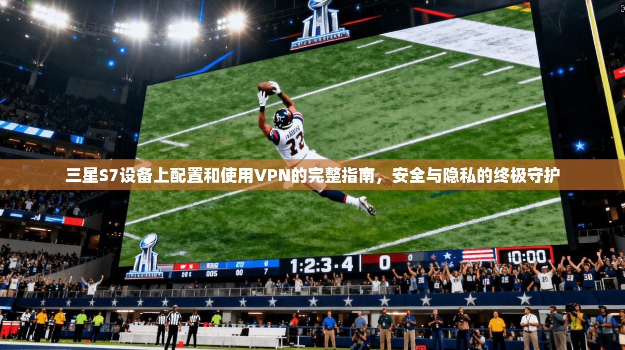 三星S7设备上配置和使用VPN的完整指南，安全与隐私的终极守护