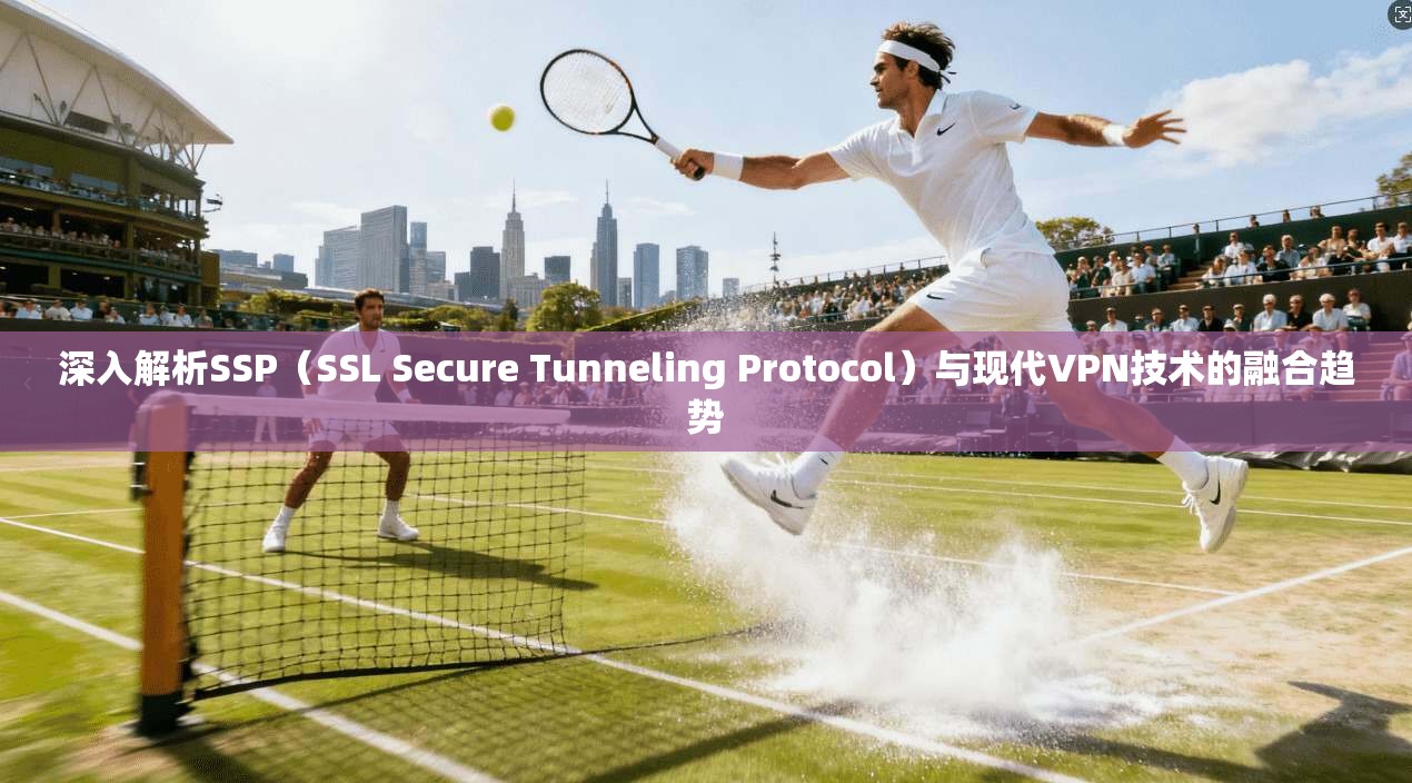 深入解析SSP（SSL Secure Tunneling Protocol）与现代VPN技术的融合趋势