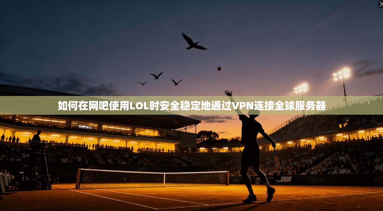 如何在网吧使用LOL时安全稳定地通过VPN连接全球服务器