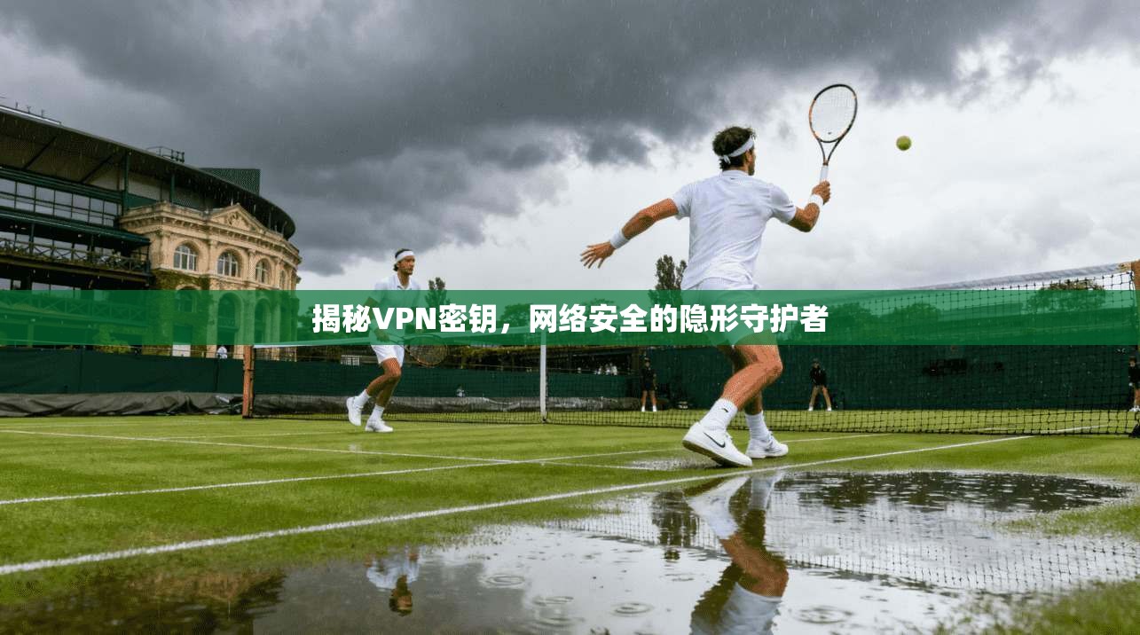 揭秘VPN密钥，网络安全的隐形守护者