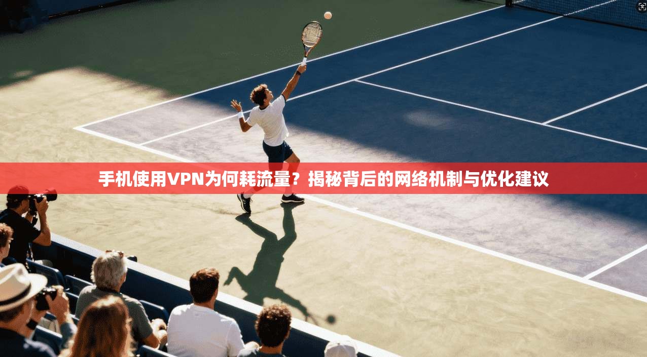 手机使用VPN为何耗流量？揭秘背后的网络机制与优化建议