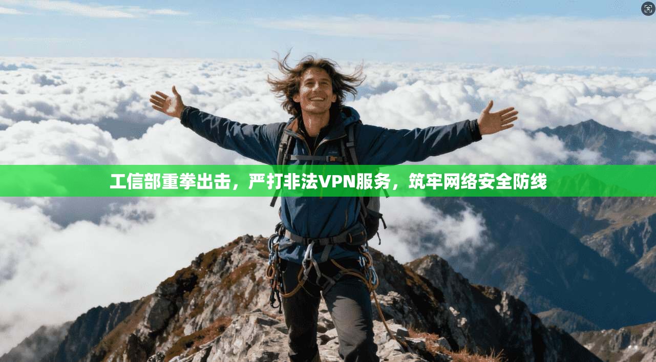 工信部重拳出击，严打非法VPN服务，筑牢网络安全防线
