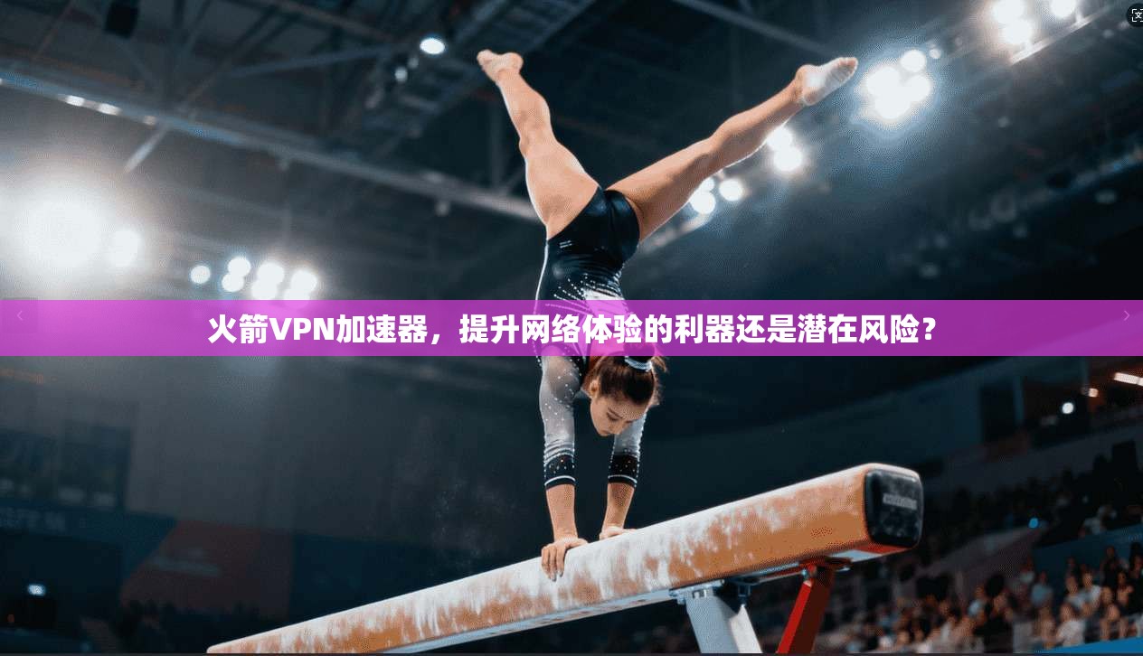 火箭VPN加速器，提升网络体验的利器还是潜在风险？