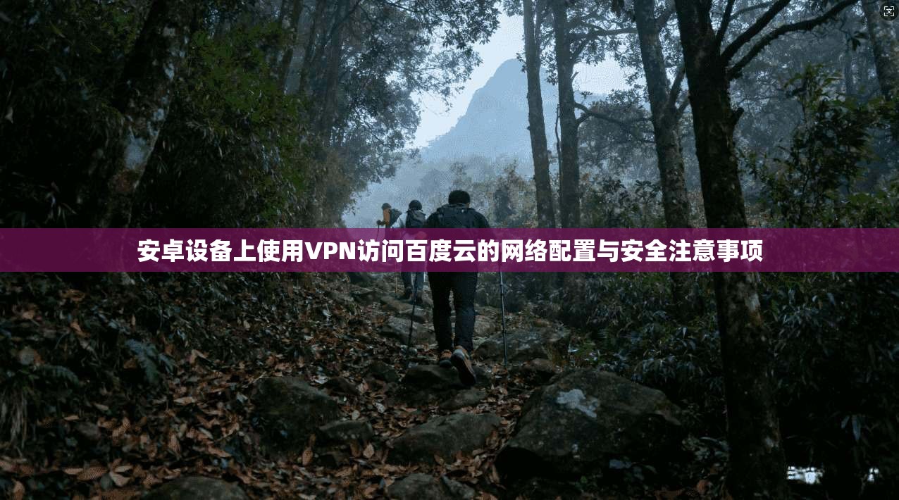 安卓设备上使用VPN访问百度云的网络配置与安全注意事项