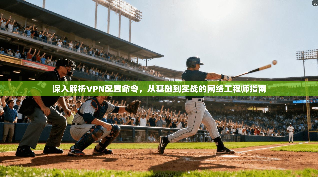 深入解析VPN配置命令，从基础到实战的网络工程师指南