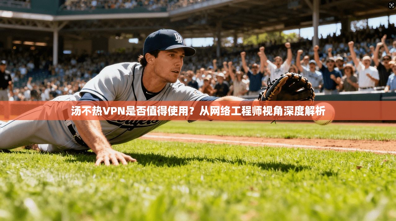 汤不热VPN是否值得使用？从网络工程师视角深度解析
