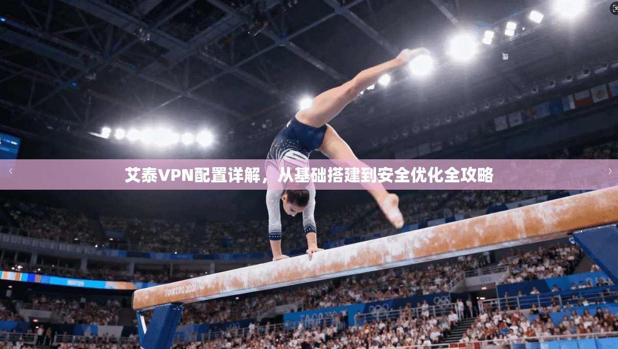 艾泰VPN配置详解，从基础搭建到安全优化全攻略