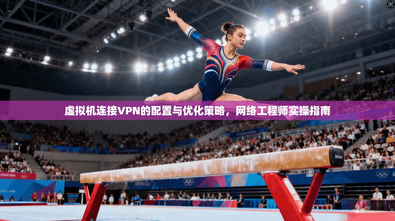 虚拟机连接VPN的配置与优化策略，网络工程师实操指南