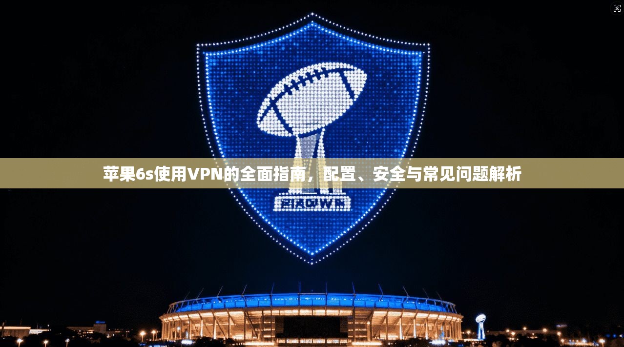 苹果6s使用VPN的全面指南，配置、安全与常见问题解析