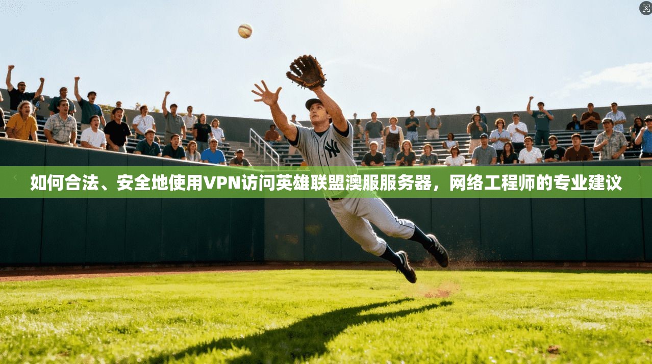 如何合法、安全地使用VPN访问英雄联盟澳服服务器，网络工程师的专业建议