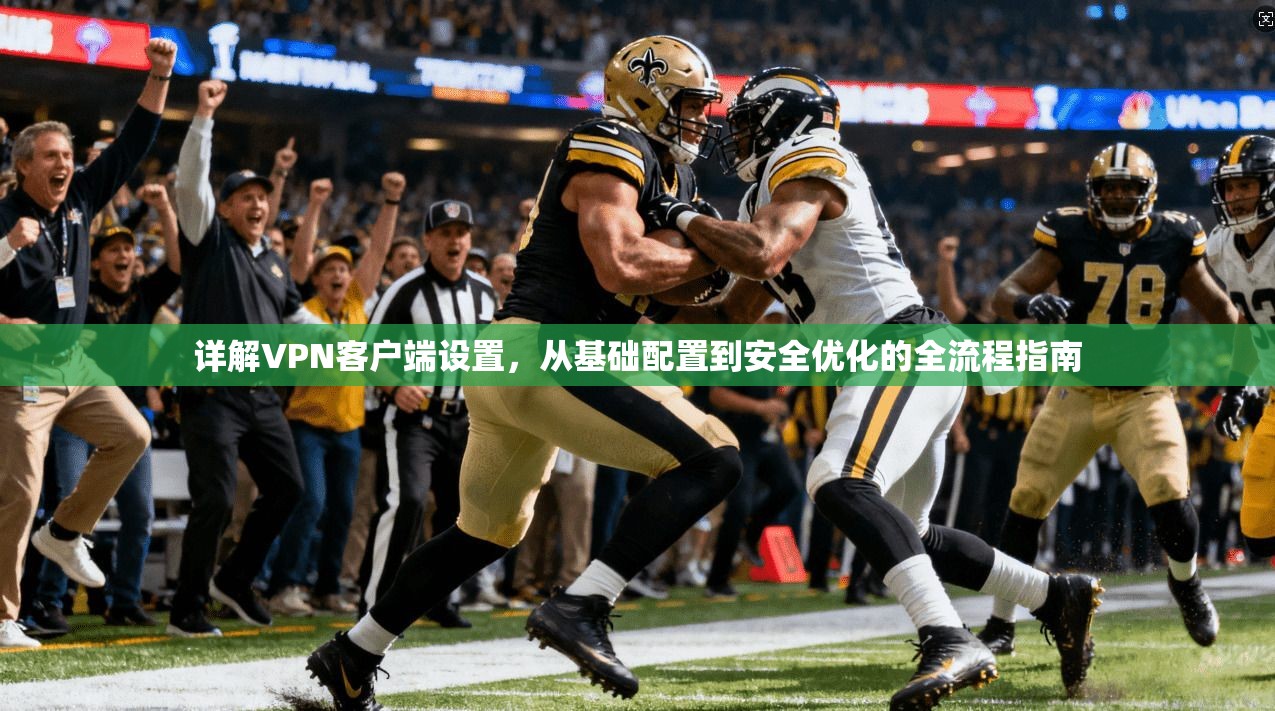 详解VPN客户端设置，从基础配置到安全优化的全流程指南
