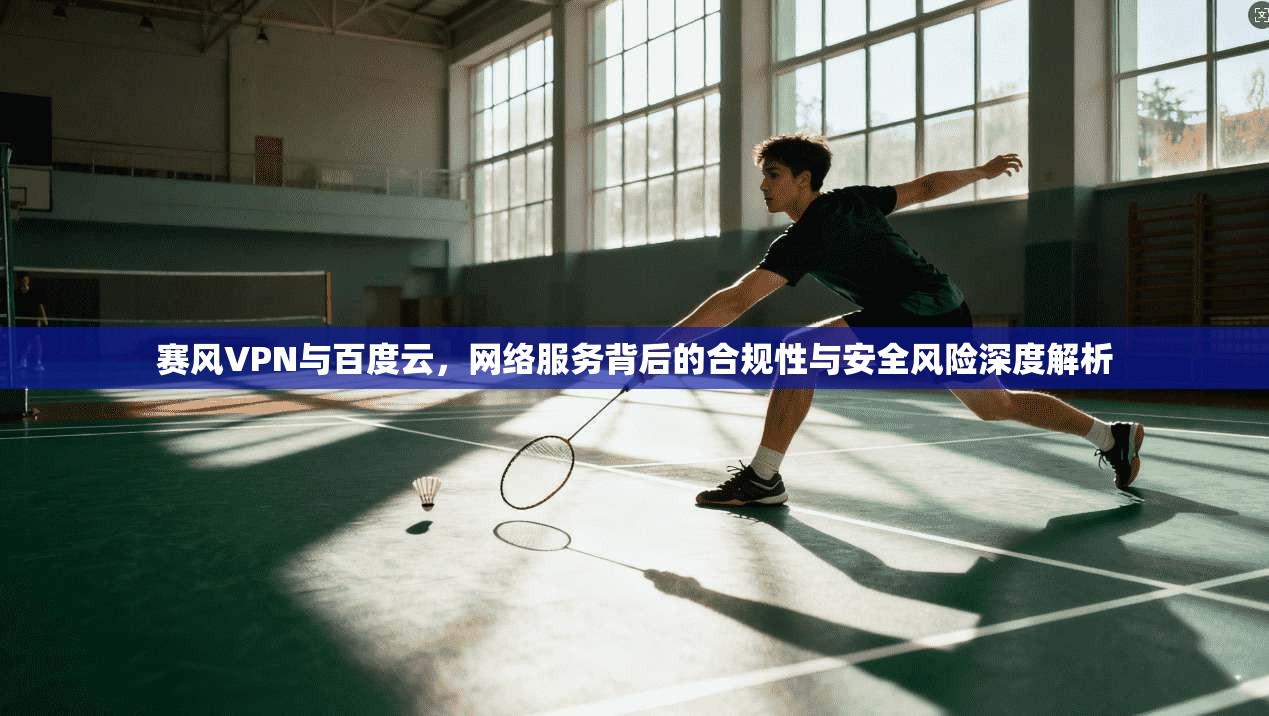 赛风VPN与百度云，网络服务背后的合规性与安全风险深度解析