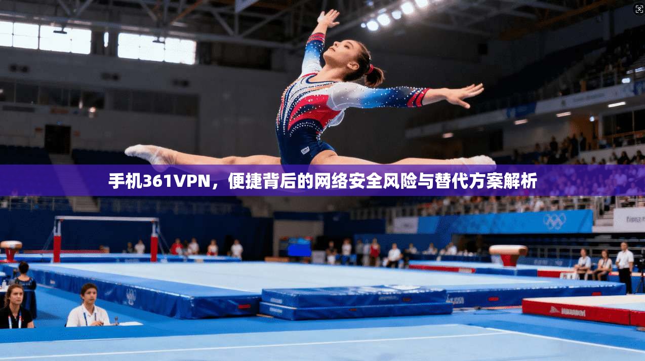 手机361VPN，便捷背后的网络安全风险与替代方案解析
