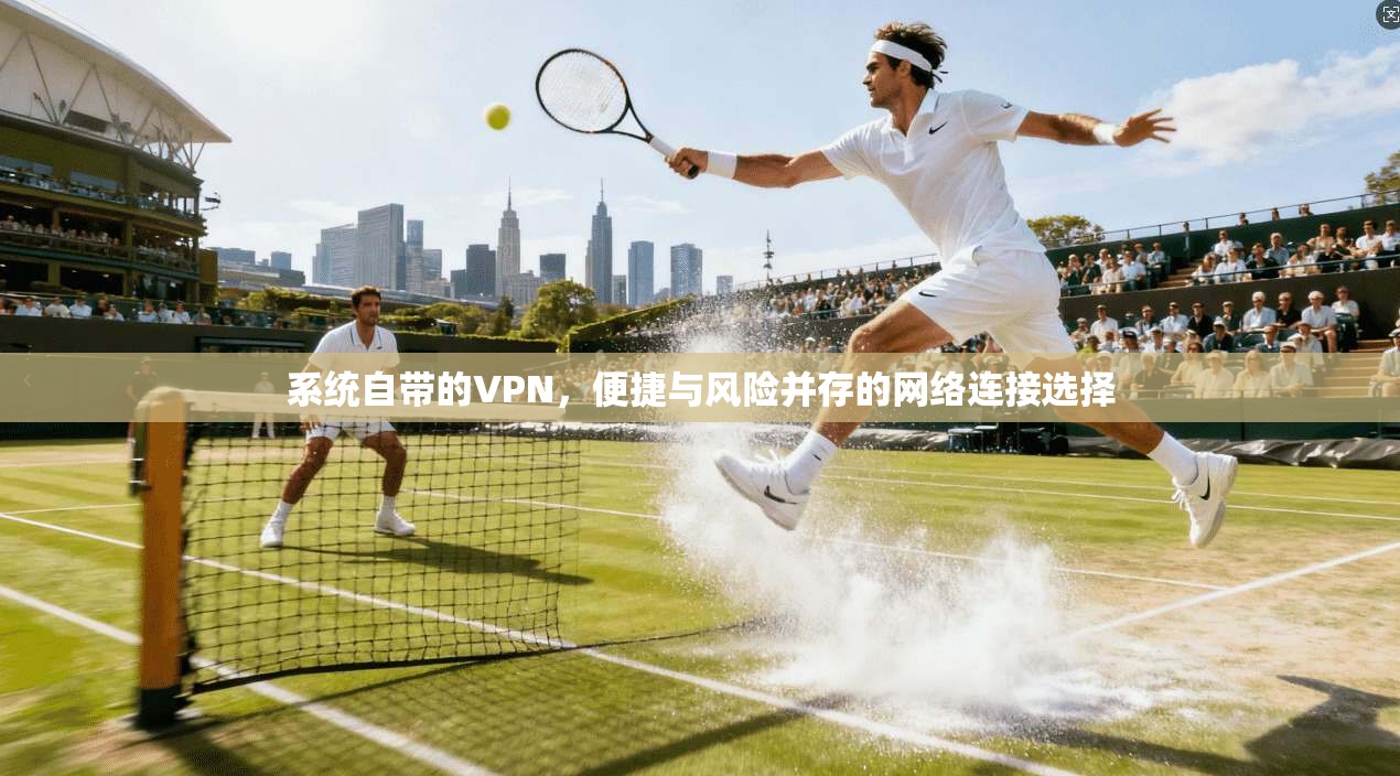 系统自带的VPN，便捷与风险并存的网络连接选择
