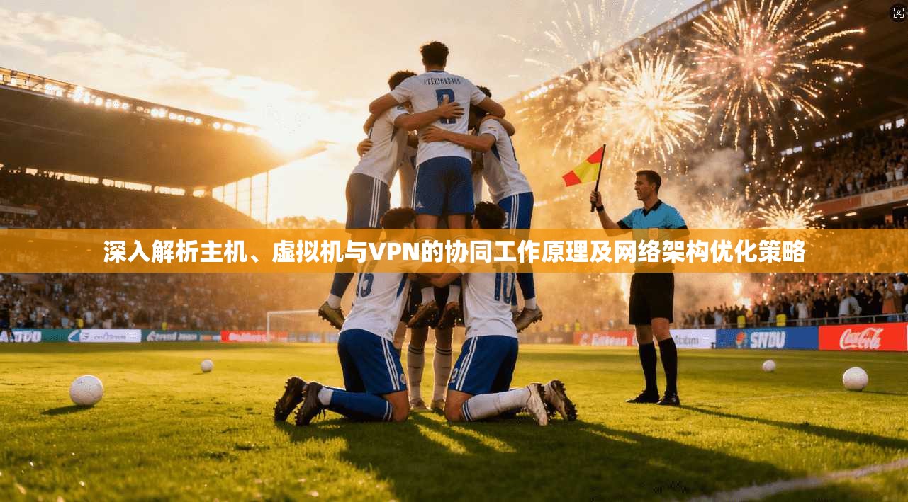 深入解析主机、虚拟机与VPN的协同工作原理及网络架构优化策略