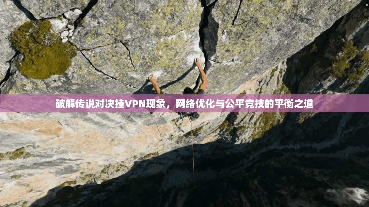 破解传说对决挂VPN现象，网络优化与公平竞技的平衡之道