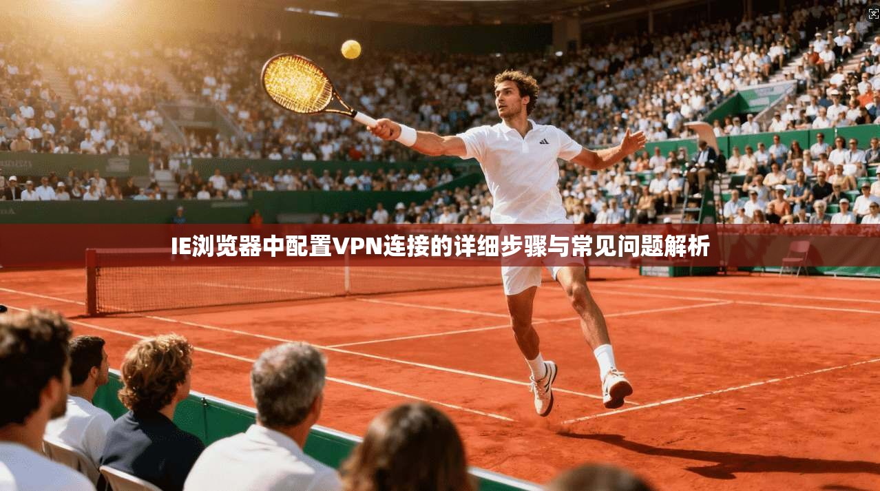 IE浏览器中配置VPN连接的详细步骤与常见问题解析