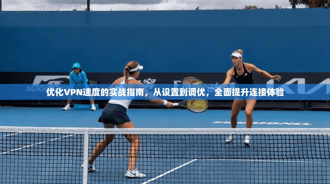 优化VPN速度的实战指南，从设置到调优，全面提升连接体验