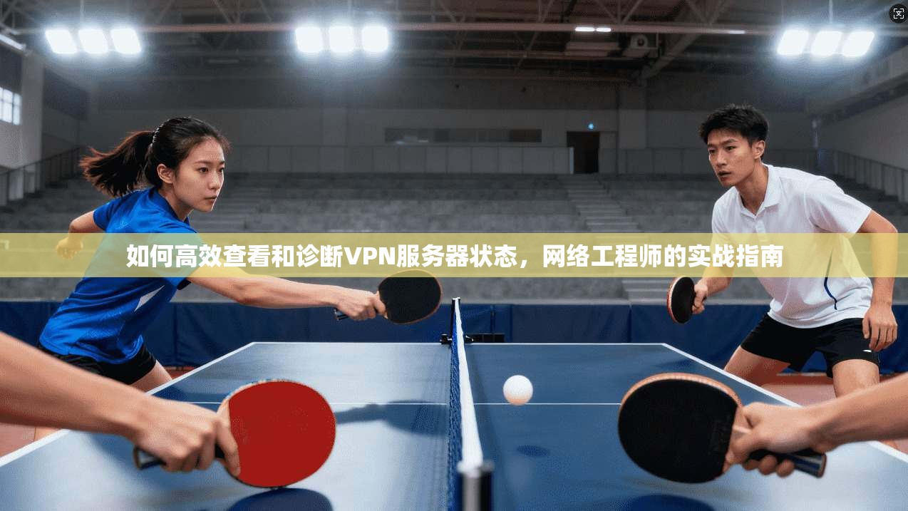 如何高效查看和诊断VPN服务器状态，网络工程师的实战指南