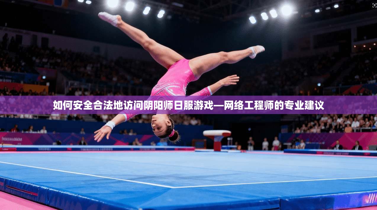 如何安全合法地访问阴阳师日服游戏—网络工程师的专业建议
