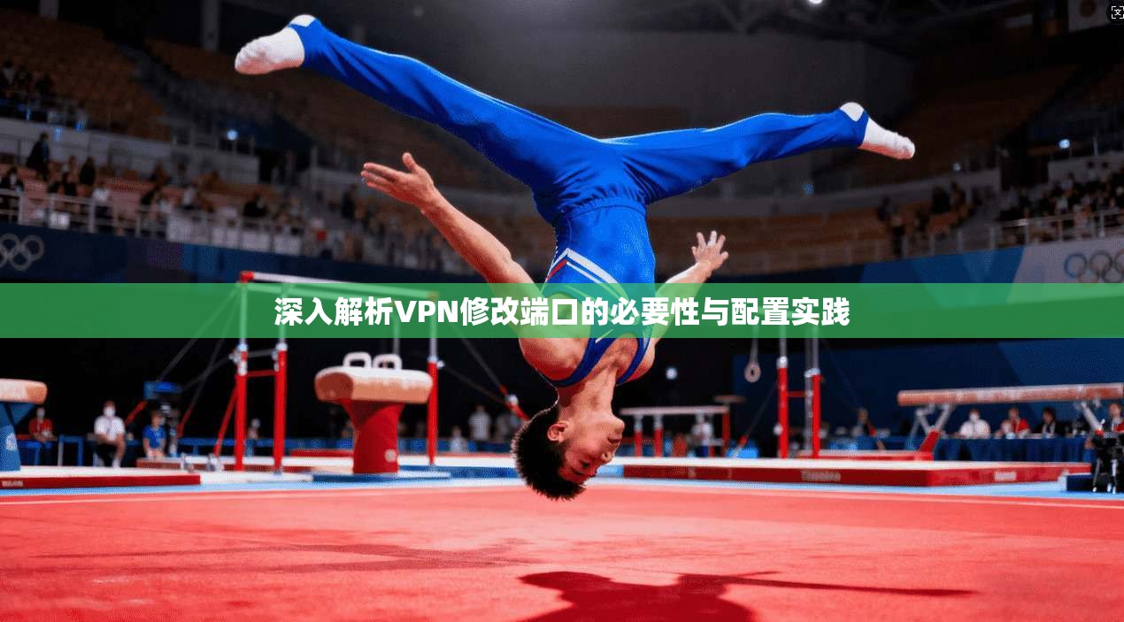 深入解析VPN修改端口的必要性与配置实践