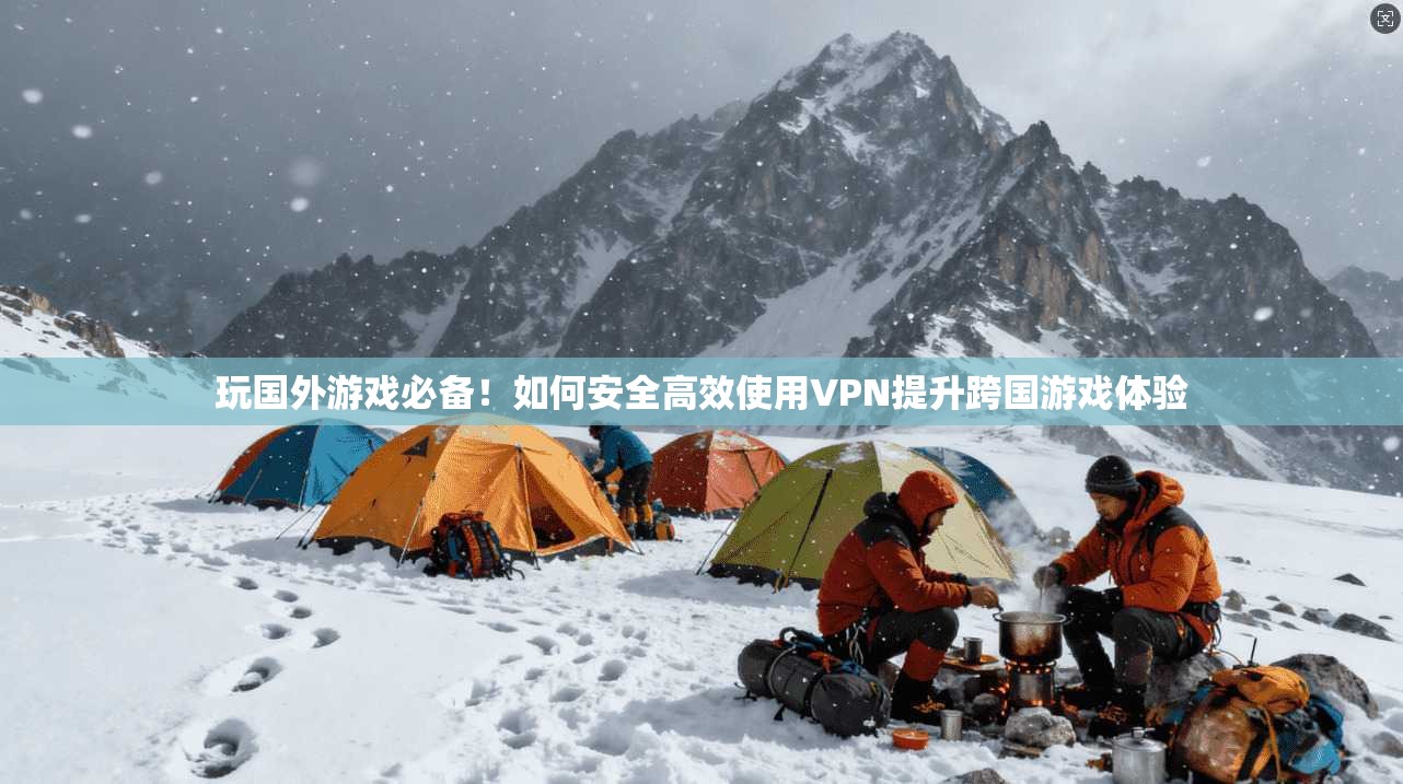 玩国外游戏必备！如何安全高效使用VPN提升跨国游戏体验