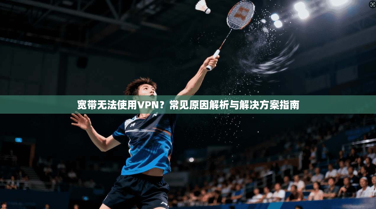 宽带无法使用VPN？常见原因解析与解决方案指南
