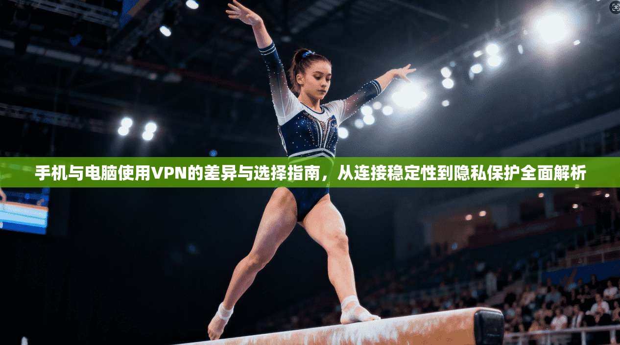 手机与电脑使用VPN的差异与选择指南，从连接稳定性到隐私保护全面解析