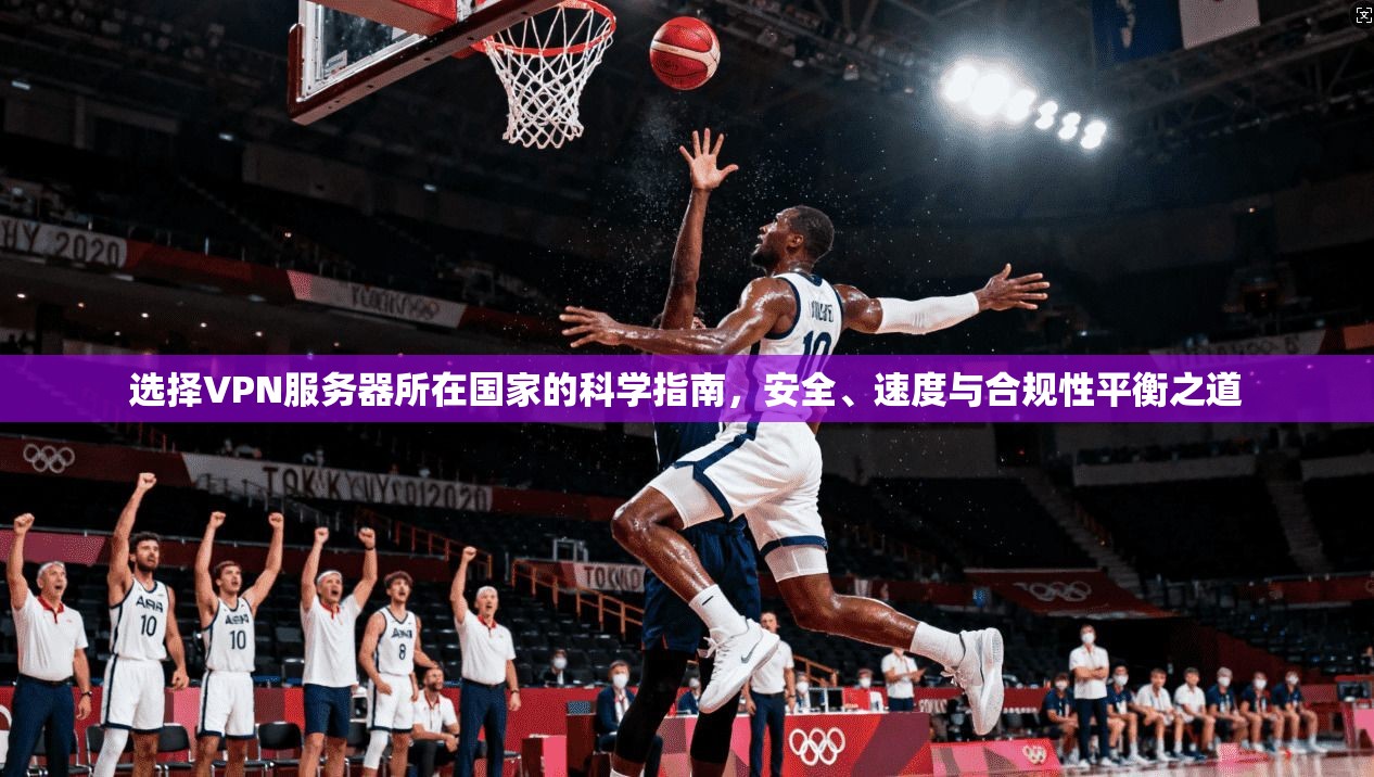 选择VPN服务器所在国家的科学指南，安全、速度与合规性平衡之道