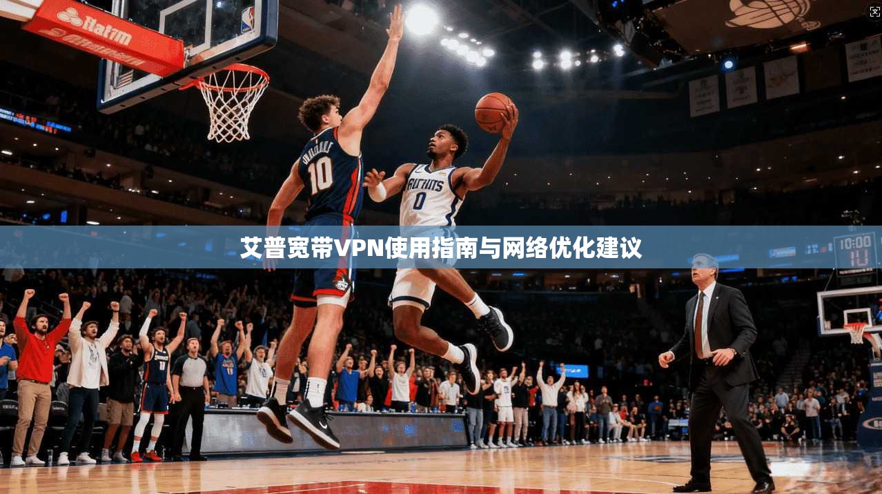 艾普宽带VPN使用指南与网络优化建议